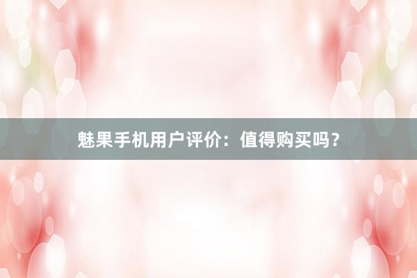 魅果手机用户评价：值得购买吗？