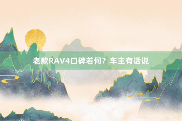 老款RAV4口碑若何？车主有话说